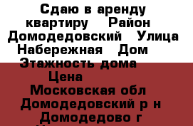 Сдаю в аренду квартиру  › Район ­ Домодедовский › Улица ­ Набережная › Дом ­ 5 › Этажность дома ­ 9 › Цена ­ 23 000 - Московская обл., Домодедовский р-н, Домодедово г. Недвижимость » Квартиры аренда   . Московская обл.